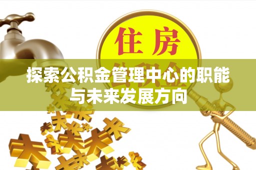潍城探索公积金管理中心的职能与未来发展方向