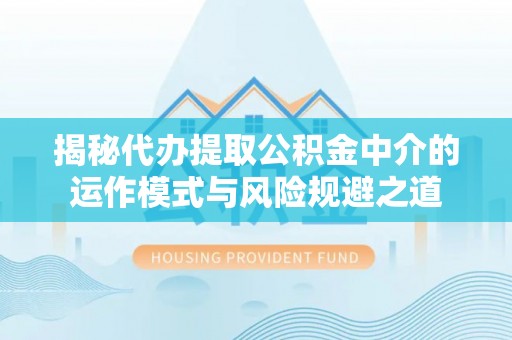 潍城揭秘代办提取公积金中介的运作模式与风险规避之道