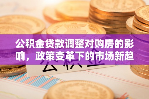 潍城公积金贷款调整对购房的影响，政策变革下的市场新趋势