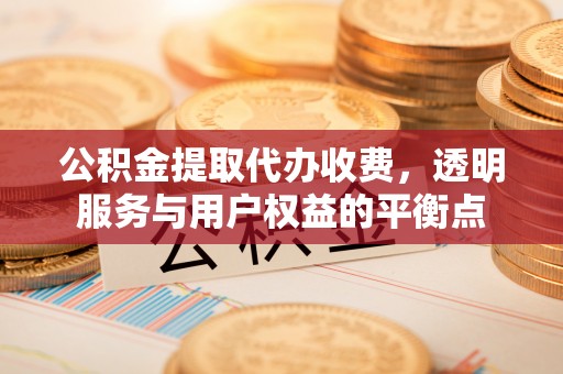 潍城公积金提取代办收费，透明服务与用户权益的平衡点
