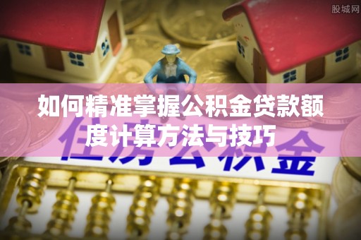 潍城如何精准掌握公积金贷款额度计算方法与技巧