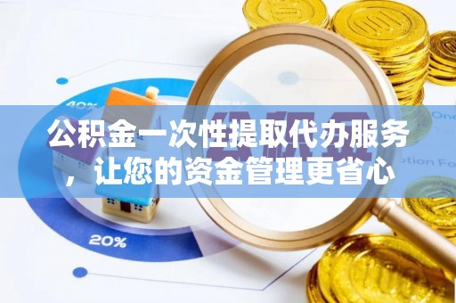 潍城公积金一次性提取代办服务，让您的资金管理更省心