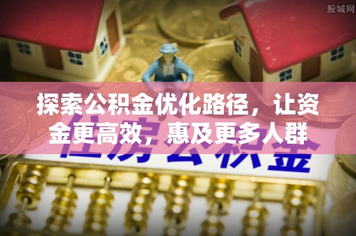 潍城探索公积金优化路径，让资金更高效，惠及更多人群