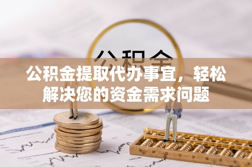 潍城公积金提取代办事宜，轻松解决您的资金需求问题