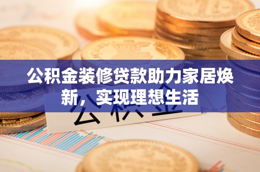 潍城公积金装修贷款助力家居焕新，实现理想生活