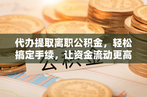 潍城代办提取离职公积金，轻松搞定手续，让资金流动更高效