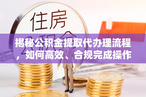 潍城揭秘公积金提取代办理流程，如何高效、合规完成操作