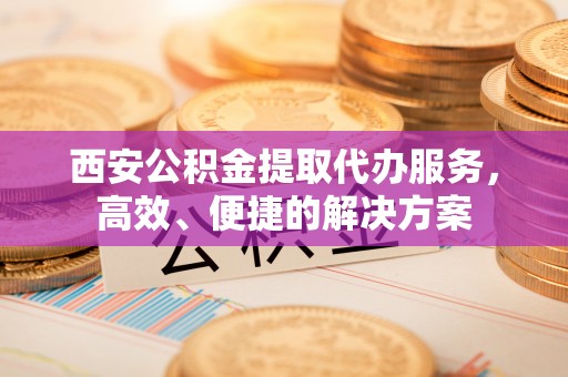 潍城西安公积金提取代办服务，高效、便捷的解决方案