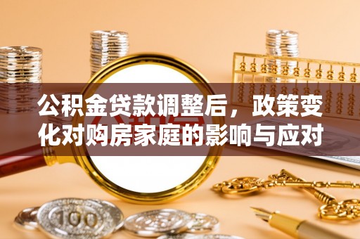 潍城公积金贷款调整后，政策变化对购房家庭的影响与应对策略