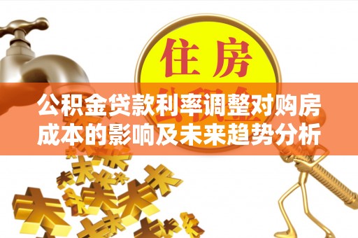 潍城公积金贷款利率调整对购房成本的影响及未来趋势分析