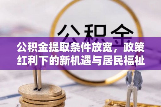 潍城公积金提取条件放宽，政策红利下的新机遇与居民福祉提升