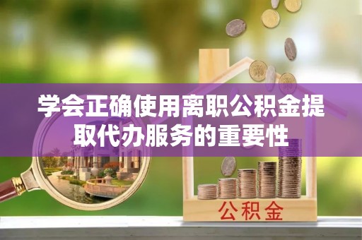 潍城学会正确使用离职公积金提取代办服务的重要性